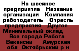 На швейное предприятие › Название организации ­ Компания-работодатель › Отрасль предприятия ­ Другое › Минимальный оклад ­ 1 - Все города Работа » Вакансии   . Амурская обл.,Октябрьский р-н